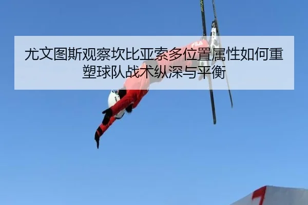 尤文图斯观察坎比亚索多位置属性如何重塑球队战术纵深与平衡