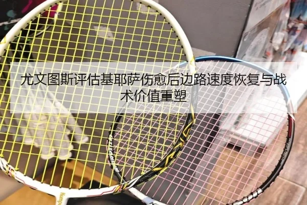 尤文图斯评估基耶萨伤愈后边路速度恢复与战术价值重塑