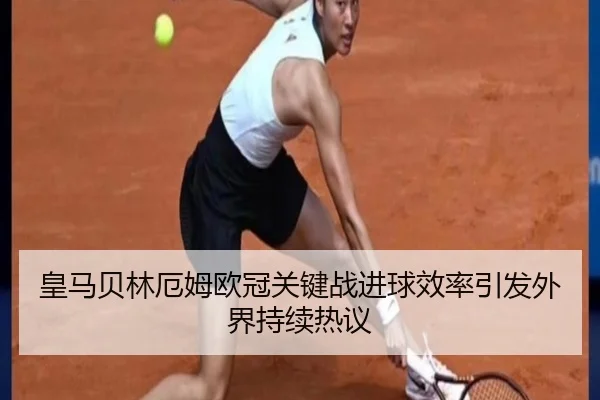 皇马贝林厄姆欧冠关键战进球效率引发外界持续热议