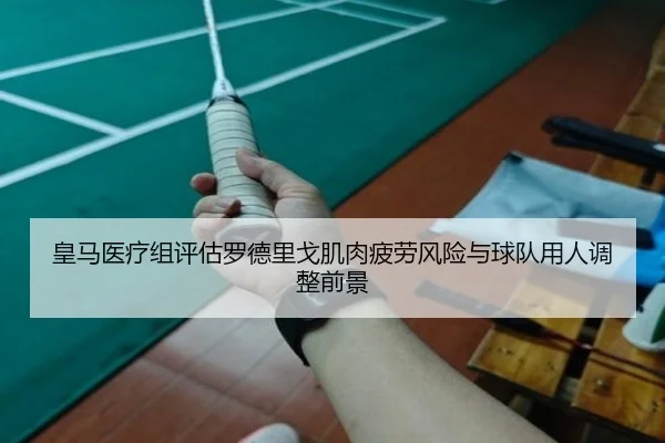 皇马医疗组评估罗德里戈肌肉疲劳风险与球队用人调整前景
