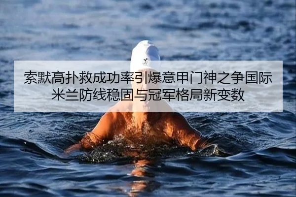 索默高扑救成功率引爆意甲门神之争国际米兰防线稳固与冠军格局新变数