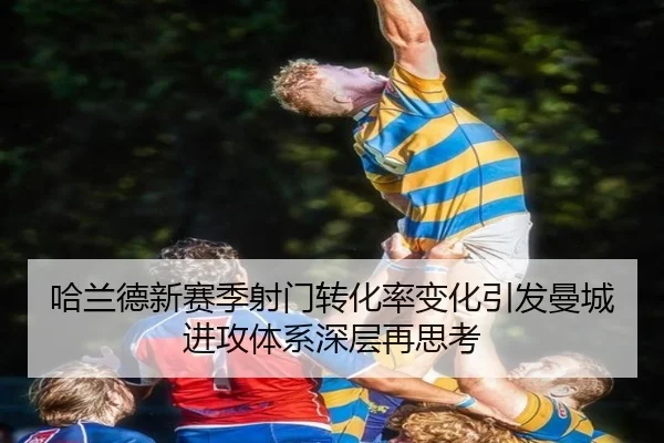 哈兰德新赛季射门转化率变化引发曼城进攻体系深层再思考