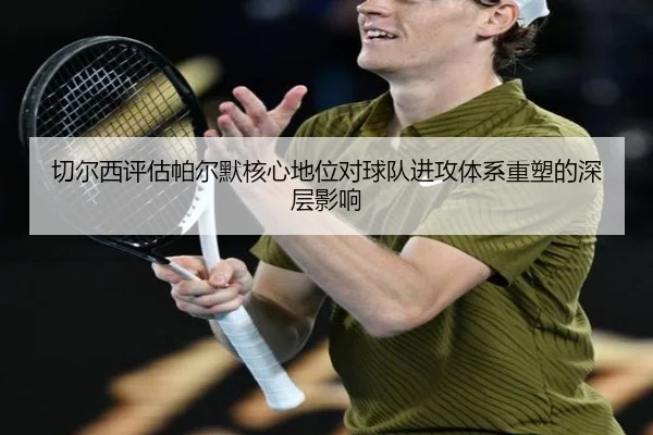 切尔西评估帕尔默核心地位对球队进攻体系重塑的深层影响