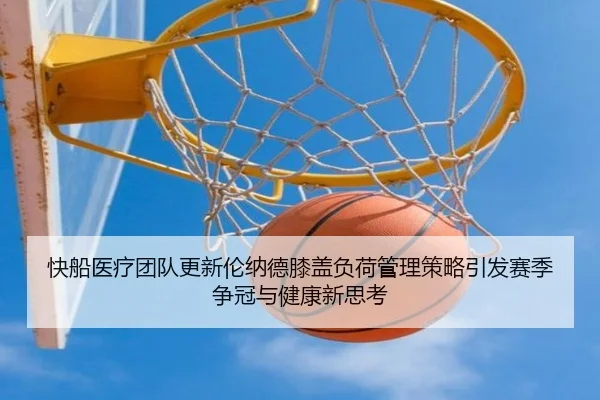 快船医疗团队更新伦纳德膝盖负荷管理策略引发赛季争冠与健康新思考