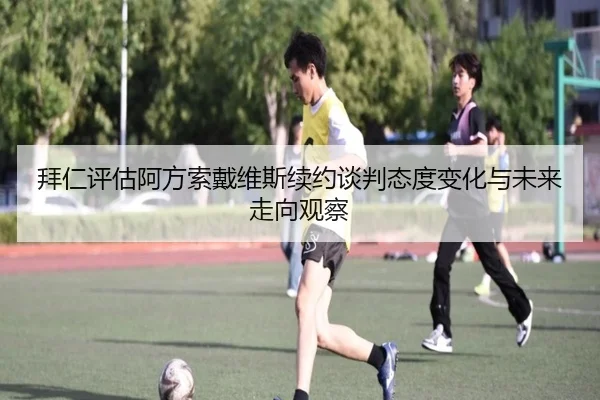 拜仁评估阿方索戴维斯续约谈判态度变化与未来走向观察