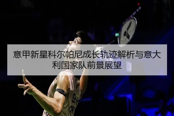 意甲新星科尔帕尼成长轨迹解析与意大利国家队前景展望