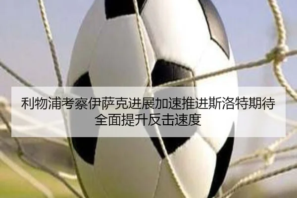 利物浦考察伊萨克进展加速推进斯洛特期待全面提升反击速度